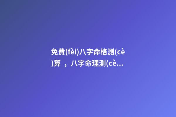 免費(fèi)八字命格測(cè)算，八字命理測(cè)算 八字婚姻免費(fèi)測(cè)試，免費(fèi)測(cè)算婚姻八字